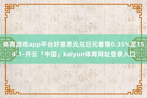 体育游戏app平台好意思元兑日元着落0.35%至154.1-开云「中国」kaiyun体育网址登录入口