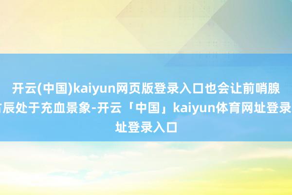 开云(中国)kaiyun网页版登录入口也会让前哨腺万古辰处于充血景象-开云「中国」kaiyun体育网址登录入口