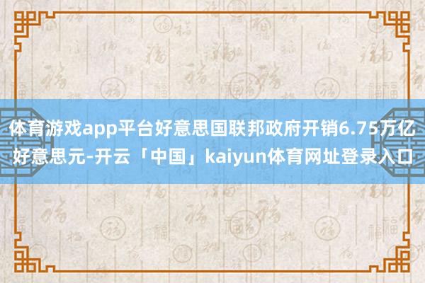 体育游戏app平台好意思国联邦政府开销6.75万亿好意思元-开云「中国」kaiyun体育网址登录入口
