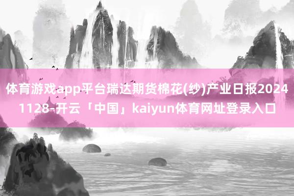 体育游戏app平台瑞达期货棉花(纱)产业日报20241128-开云「中国」kaiyun体育网址登录入口