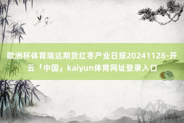 欧洲杯体育瑞达期货红枣产业日报20241128-开云「中国」kaiyun体育网址登录入口