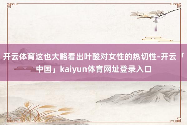 开云体育这也大略看出叶酸对女性的热切性-开云「中国」kaiyun体育网址登录入口