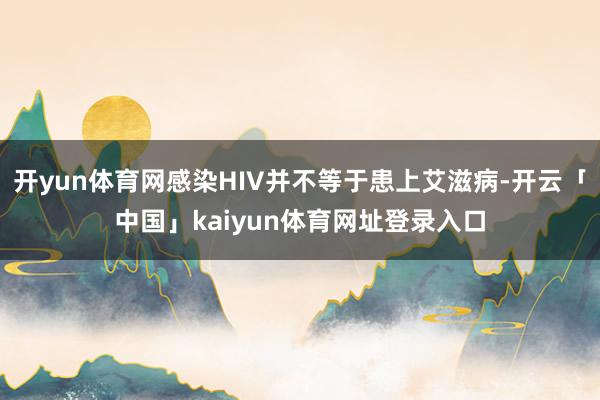 开yun体育网感染HIV并不等于患上艾滋病-开云「中国」kaiyun体育网址登录入口