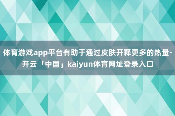 体育游戏app平台有助于通过皮肤开释更多的热量-开云「中国」kaiyun体育网址登录入口