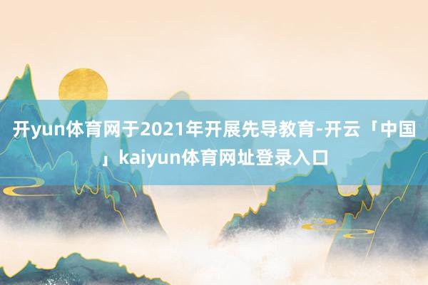 开yun体育网于2021年开展先导教育-开云「中国」kaiyun体育网址登录入口