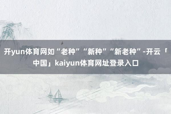 开yun体育网如“老种”“新种”“新老种”-开云「中国」kaiyun体育网址登录入口