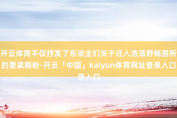 开云体育不仅抒发了东谈主们关于迁入浩荡舒畅居所的要紧期盼-开云「中国」kaiyun体育网址登录入口
