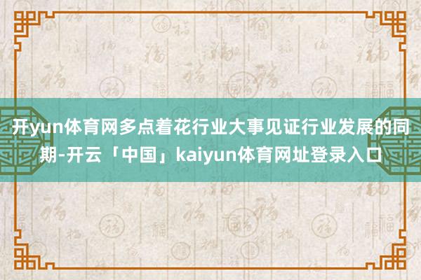 开yun体育网多点着花　　行业大事见证行业发展的同期-开云「中国」kaiyun体育网址登录入口