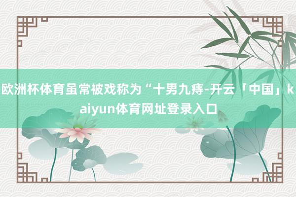 欧洲杯体育虽常被戏称为“十男九痔-开云「中国」kaiyun体育网址登录入口