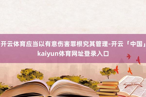 开云体育应当以有意伤害罪根究其管理-开云「中国」kaiyun体育网址登录入口