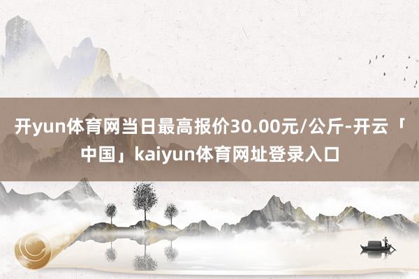 开yun体育网当日最高报价30.00元/公斤-开云「中国」kaiyun体育网址登录入口