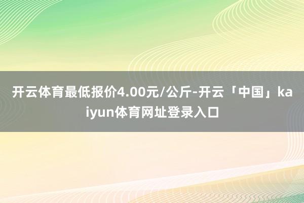 开云体育最低报价4.00元/公斤-开云「中国」kaiyun体育网址登录入口