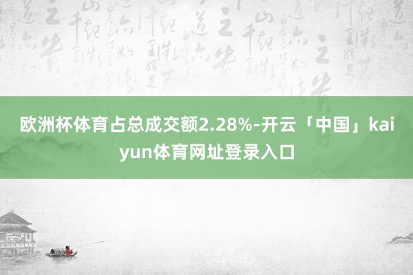 欧洲杯体育占总成交额2.28%-开云「中国」kaiyun体育网址登录入口