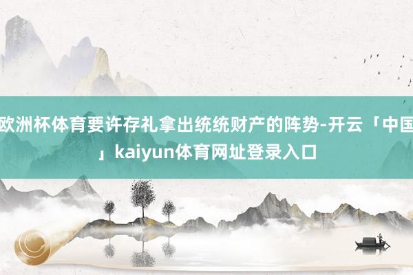 欧洲杯体育要许存礼拿出统统财产的阵势-开云「中国」kaiyun体育网址登录入口