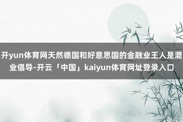 开yun体育网天然德国和好意思国的金融业王人是混业倡导-开云「中国」kaiyun体育网址登录入口