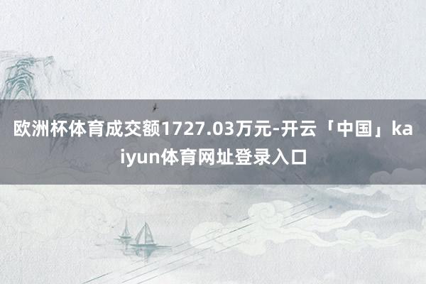 欧洲杯体育成交额1727.03万元-开云「中国」kaiyun体育网址登录入口