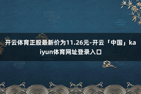 开云体育正股最新价为11.26元-开云「中国」kaiyun体育网址登录入口