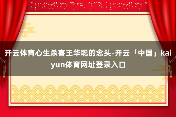 开云体育心生杀害王华聪的念头-开云「中国」kaiyun体育网址登录入口