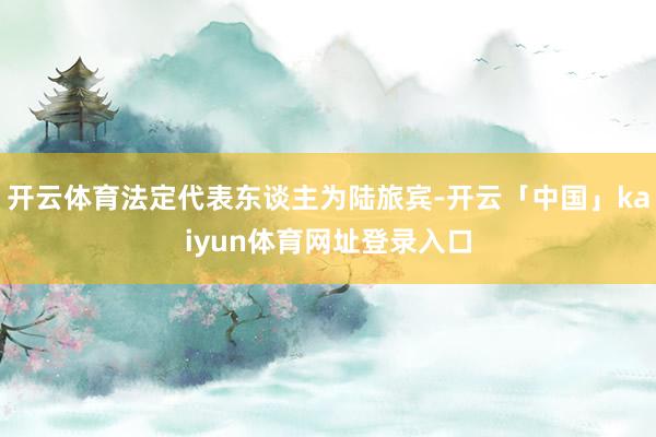 开云体育法定代表东谈主为陆旅宾-开云「中国」kaiyun体育网址登录入口