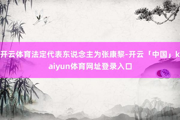 开云体育法定代表东说念主为张康黎-开云「中国」kaiyun体育网址登录入口