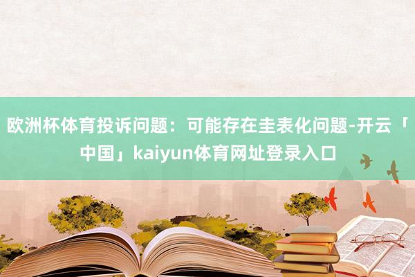 欧洲杯体育投诉问题：可能存在圭表化问题-开云「中国」kaiyun体育网址登录入口