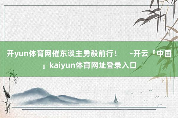 开yun体育网催东谈主勇毅前行！    -开云「中国」kaiyun体育网址登录入口