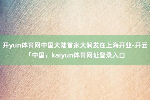 开yun体育网中国大陆首家大润发在上海开业-开云「中国」kaiyun体育网址登录入口