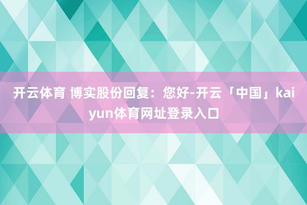 开云体育 博实股份回复：您好-开云「中国」kaiyun体育网址登录入口