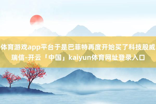 体育游戏app平台于是巴菲特再度开始买了科技股威瑞信-开云「中国」kaiyun体育网址登录入口