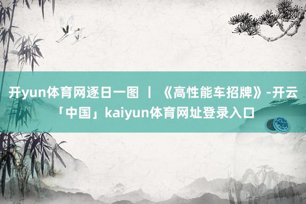 开yun体育网逐日一图 丨 《高性能车招牌》-开云「中国」kaiyun体育网址登录入口