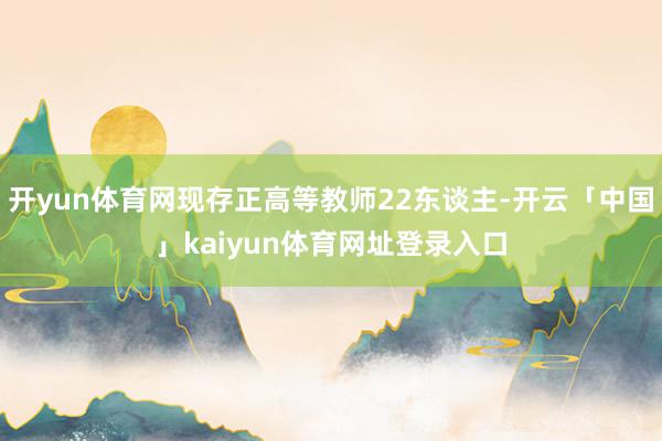 开yun体育网现存正高等教师22东谈主-开云「中国」kaiyun体育网址登录入口