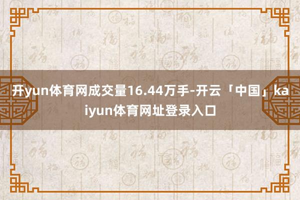 开yun体育网成交量16.44万手-开云「中国」kaiyun体育网址登录入口