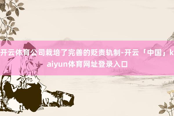 开云体育公司栽培了完善的贬责轨制-开云「中国」kaiyun体育网址登录入口