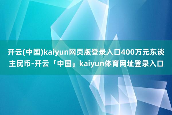 开云(中国)kaiyun网页版登录入口400万元东谈主民币-开云「中国」kaiyun体育网址登录入口