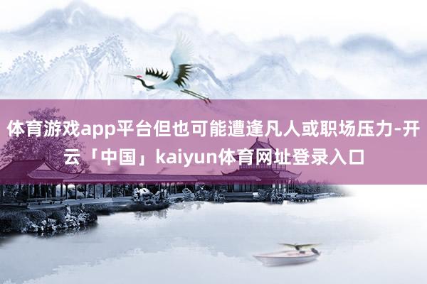 体育游戏app平台但也可能遭逢凡人或职场压力-开云「中国」kaiyun体育网址登录入口