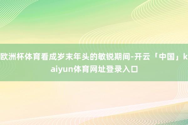 欧洲杯体育看成岁末年头的敏锐期间-开云「中国」kaiyun体育网址登录入口