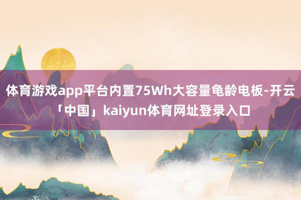 体育游戏app平台内置75Wh大容量龟龄电板-开云「中国」kaiyun体育网址登录入口