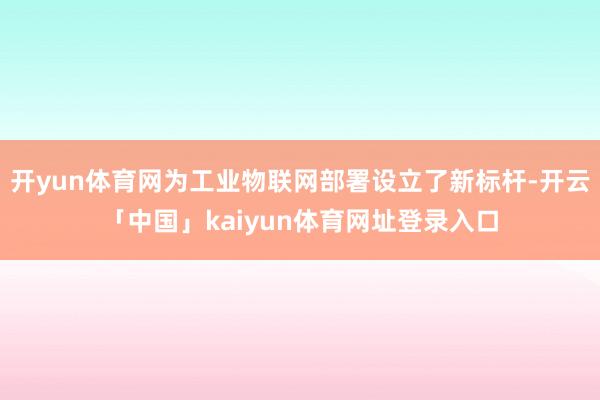 开yun体育网为工业物联网部署设立了新标杆-开云「中国」kaiyun体育网址登录入口