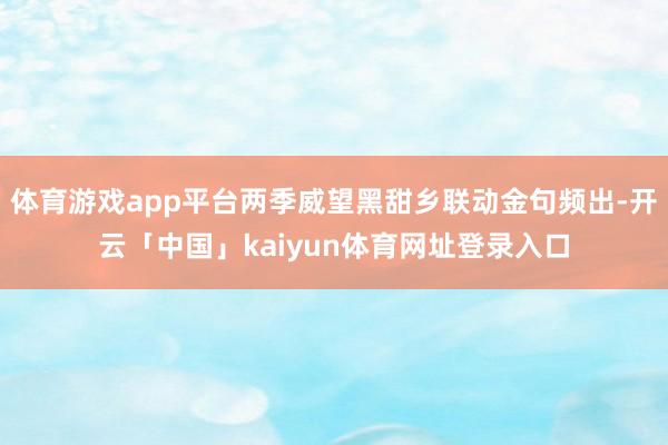 体育游戏app平台两季威望黑甜乡联动金句频出-开云「中国」kaiyun体育网址登录入口