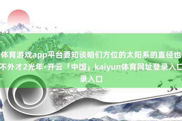 体育游戏app平台要知谈咱们方位的太阳系的直径也不外才2光年-开云「中国」kaiyun体育网址登录入口