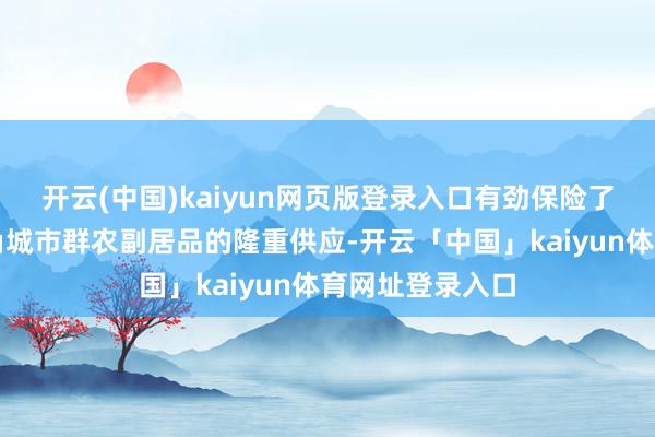 开云(中国)kaiyun网页版登录入口有劲保险了南京市及长三角城市群农副居品的隆重供应-开云「中国」kaiyun体育网址登录入口