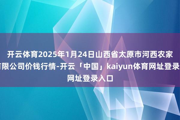 开云体育2025年1月24日山西省太原市河西农家具有限公司价钱行情-开云「中国」kaiyun体育网址登录入口