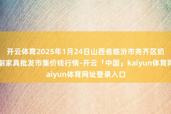 开云体育2025年1月24日山西省临汾市尧齐区奶牛场尧丰农副家具批发市集价钱行情-开云「中国」kaiyun体育网址登录入口