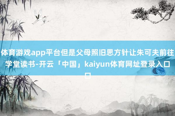 体育游戏app平台但是父母照旧思方针让朱可夫前往学堂读书-开云「中国」kaiyun体育网址登录入口