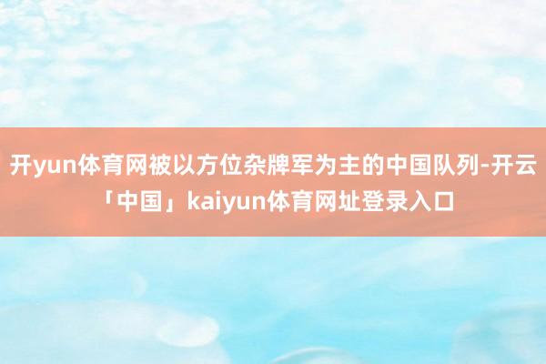 开yun体育网被以方位杂牌军为主的中国队列-开云「中国」kaiyun体育网址登录入口