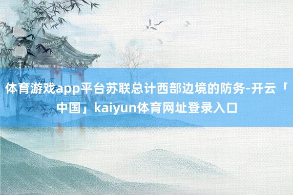 体育游戏app平台苏联总计西部边境的防务-开云「中国」kaiyun体育网址登录入口