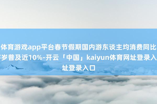 体育游戏app平台春节假期国内游东谈主均消费同比客岁普及近10%-开云「中国」kaiyun体育网址登录入口