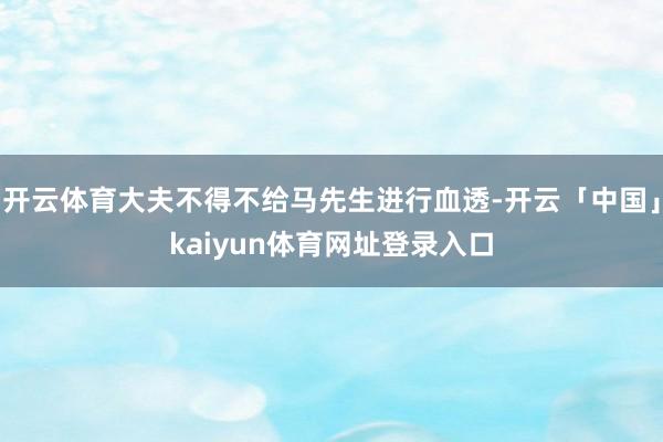 开云体育大夫不得不给马先生进行血透-开云「中国」kaiyun体育网址登录入口