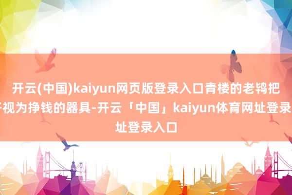 开云(中国)kaiyun网页版登录入口青楼的老鸨把女子视为挣钱的器具-开云「中国」kaiyun体育网址登录入口