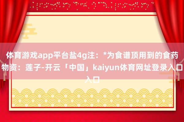 体育游戏app平台盐4g注：*为食谱顶用到的食药物资：莲子-开云「中国」kaiyun体育网址登录入口